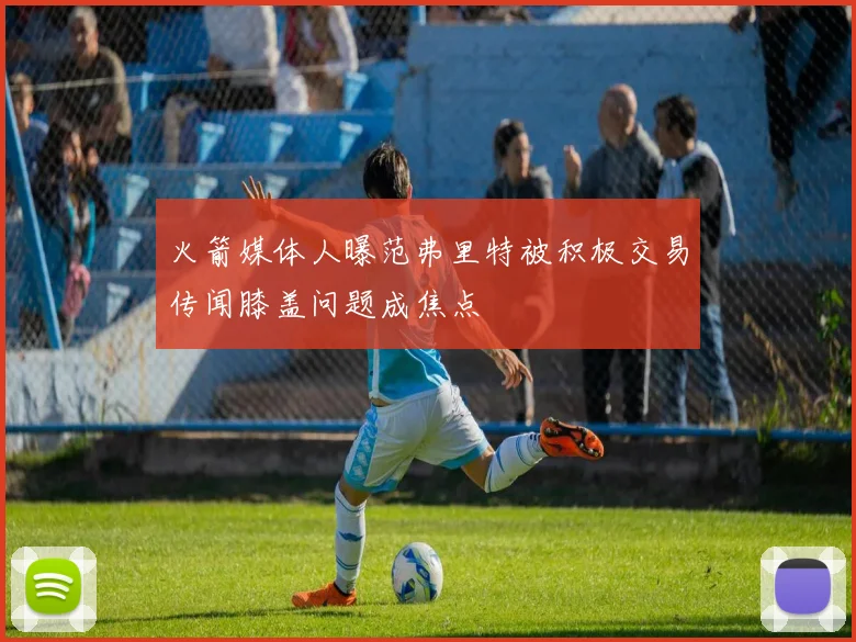 火箭媒体人曝范弗里特被积极交易传闻膝盖问题成焦点