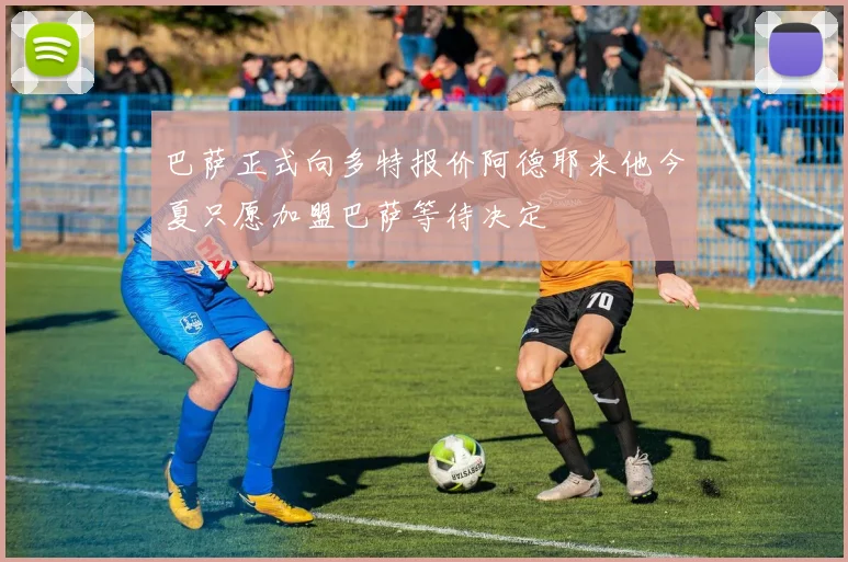 巴萨正式向多特报价阿德耶米他今夏只愿加盟巴萨等待决定