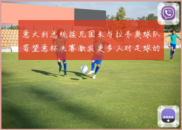 意大利总统接见国米与拉齐奥球队寄望意杯决赛激发更多人对足球的热爱