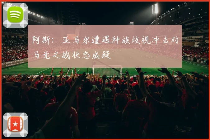 阿斯：亚马尔遭遇种族歧视冲击对马竞之战状态成疑