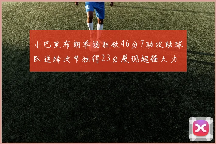 小巴里布朗单场狂砍46分7助攻助球队逆转次节独得23分展现超强火力