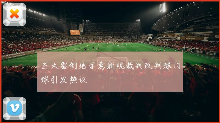 王大雷倒地示意新规裁判改判球门球引发热议