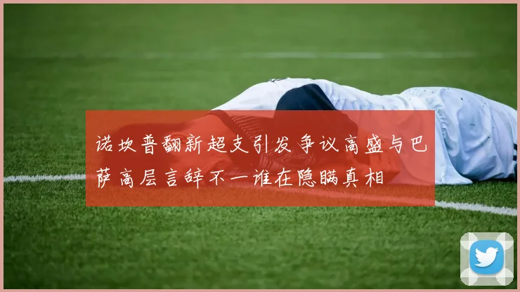 诺坎普翻新超支引发争议高盛与巴萨高层言辞不一谁在隐瞒真相