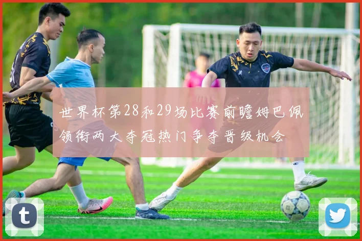 世界杯第28和29场比赛前瞻姆巴佩领衔两大夺冠热门争夺晋级机会