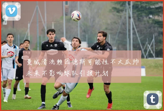曼城清洗赖因德斯可能性不大瓜帅未来不影响球队引援计划