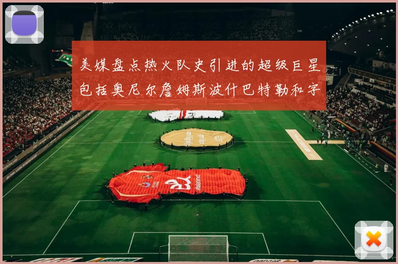 美媒盘点热火队史引进的超级巨星包括奥尼尔詹姆斯波什巴特勒和字母哥