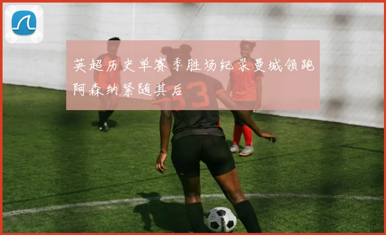 英超历史单赛季胜场纪录曼城领跑阿森纳紧随其后