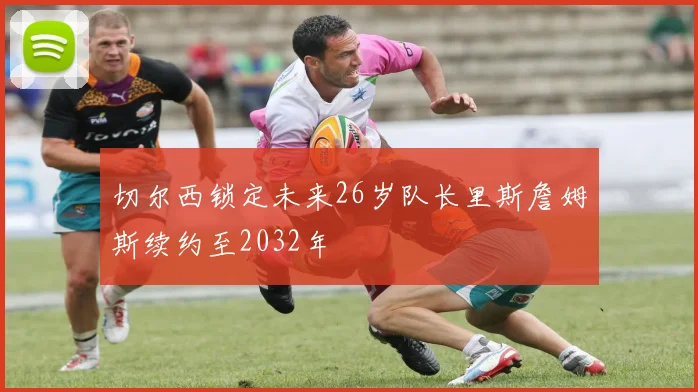 切尔西锁定未来26岁队长里斯詹姆斯续约至2032年