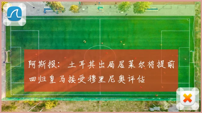 阿斯报：土耳其出局居莱尔将提前回归皇马接受穆里尼奥评估