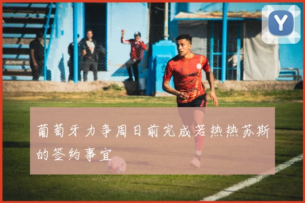 葡萄牙力争周日前完成若热热苏斯的签约事宜