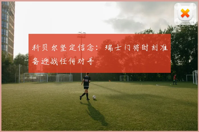 科贝尔坚定信念：瑞士门将时刻准备迎战任何对手