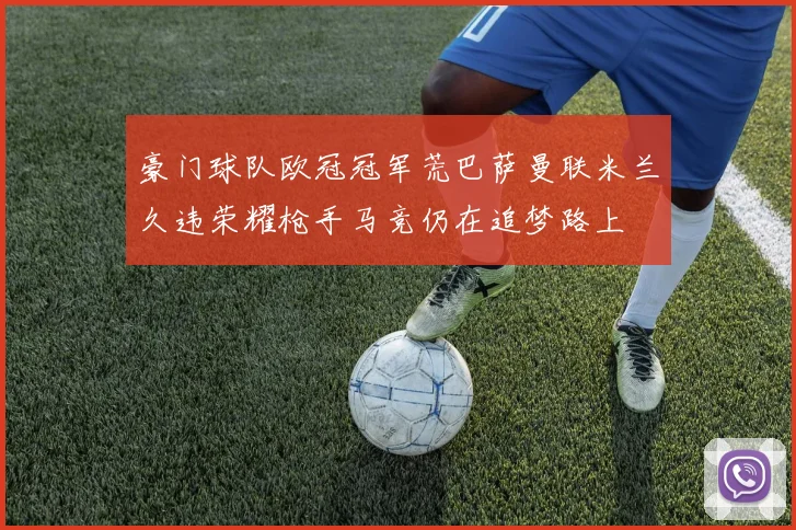 豪门球队欧冠冠军荒巴萨曼联米兰久违荣耀枪手马竞仍在追梦路上