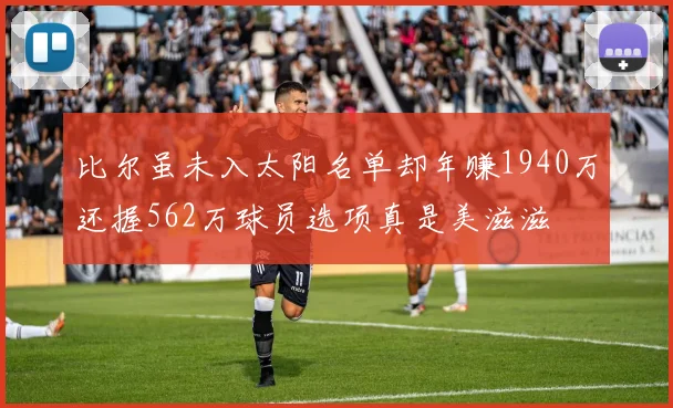比尔虽未入太阳名单却年赚1940万还握562万球员选项真是美滋滋