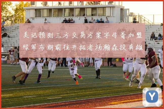 美记预测三方交易方案字母哥加盟绿军布朗前往开拓者杨瀚森投奔雄鹿