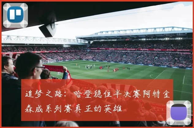 追梦之路：哈登稳住半决赛阿特金森成系列赛真正的英雄