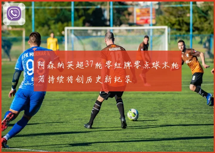 阿森纳英超37轮零红牌零点球末轮若持续将创历史新纪录