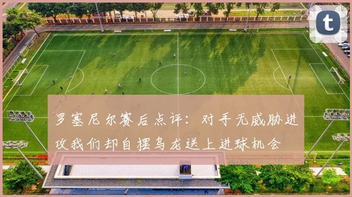 罗塞尼尔赛后点评：对手无威胁进攻我们却自摆乌龙送上进球机会