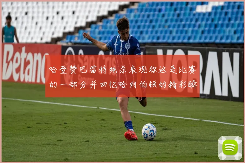 哈登赞巴雷特绝杀表现称这是比赛的一部分并回忆哈利伯顿的精彩瞬间