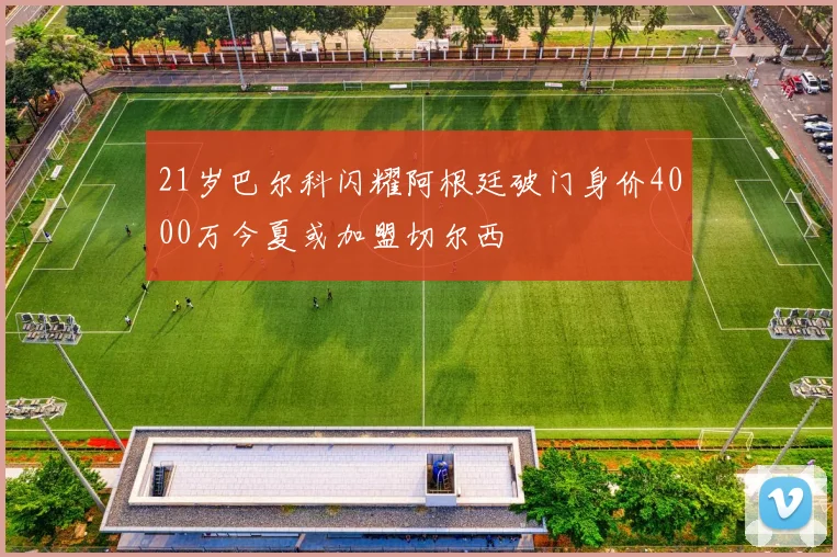 21岁巴尔科闪耀阿根廷破门身价4000万今夏或加盟切尔西