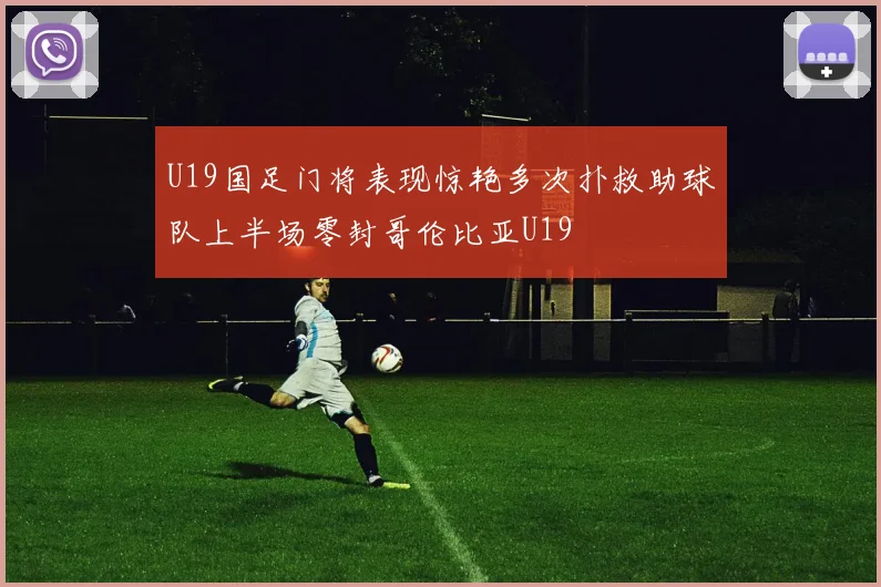 U19国足门将表现惊艳多次扑救助球队上半场零封哥伦比亚U19