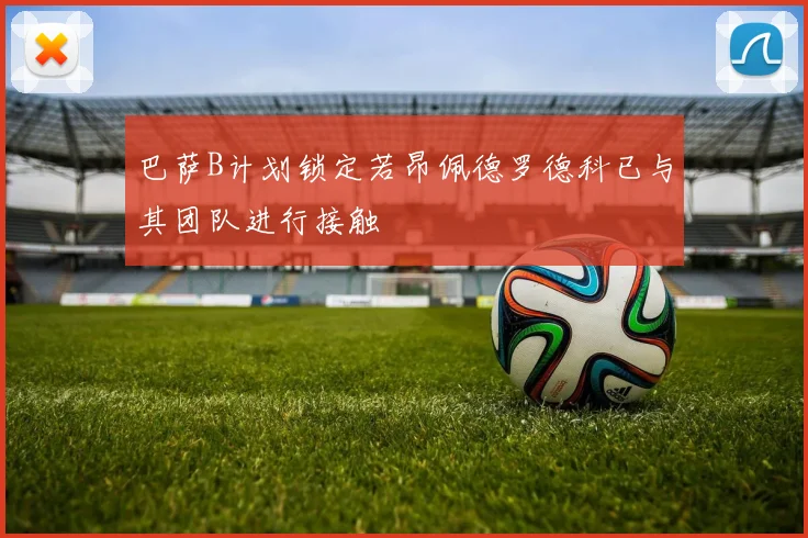 巴萨B计划锁定若昂佩德罗德科已与其团队进行接触
