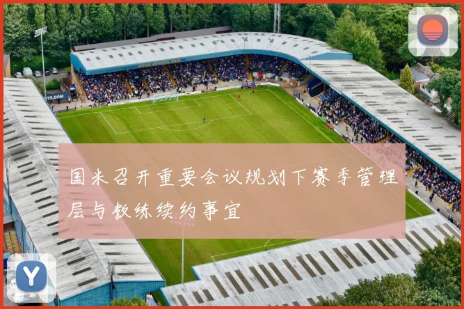 国米召开重要会议规划下赛季管理层与教练续约事宜