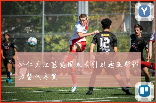 拜仁关注塞克国米或引进迪亚斯作为替代方案