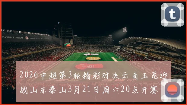 2026中超第3轮精彩对决云南玉昆迎战山东泰山3月21日周六20点开赛