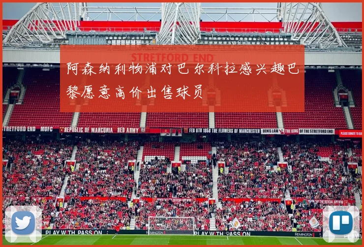 阿森纳利物浦对巴尔科拉感兴趣巴黎愿意高价出售球员