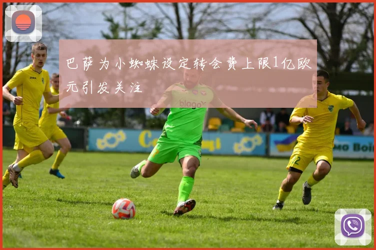 巴萨为小蜘蛛设定转会费上限1亿欧元引发关注