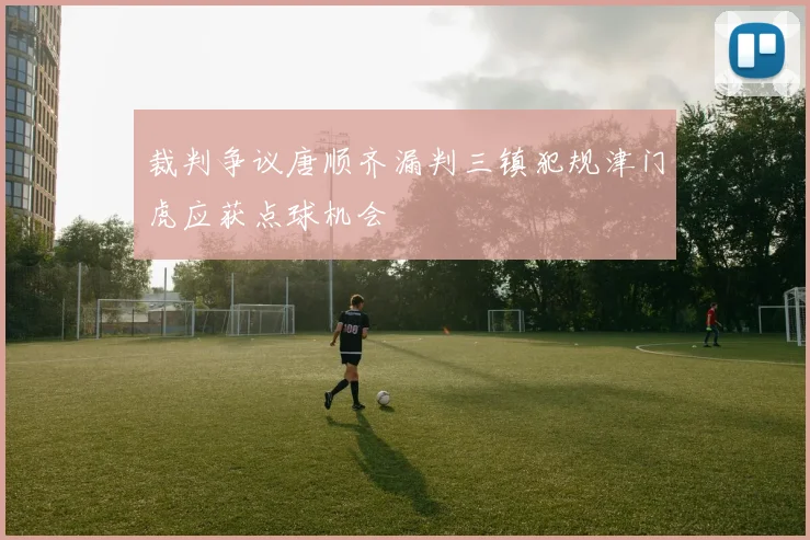 裁判争议唐顺齐漏判三镇犯规津门虎应获点球机会