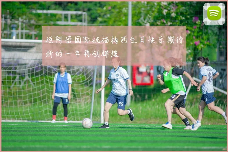 迈阿密国际祝福梅西生日快乐期待新的一年再创辉煌