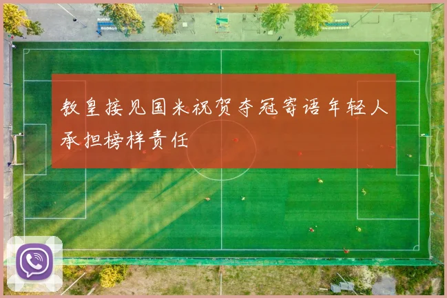 教皇接见国米祝贺夺冠寄语年轻人承担榜样责任