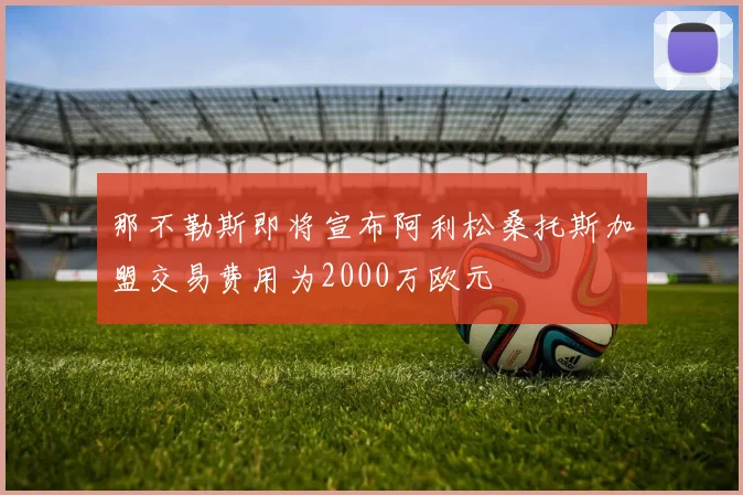 那不勒斯即将宣布阿利松桑托斯加盟交易费用为2000万欧元