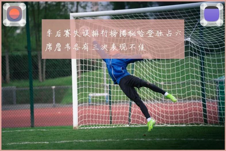 季后赛失误排行榜揭秘哈登独占六席詹韦各有三次表现不佳